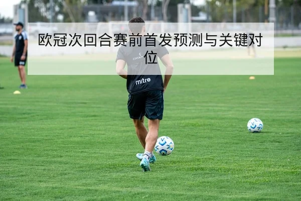 欧冠次回合赛前首发预测与关键对位
