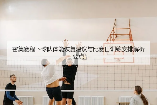密集赛程下球队体能恢复建议与比赛日训练安排解析要点